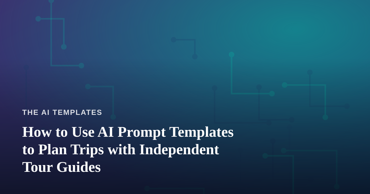 How to Use AI Prompt Templates to Plan Trips with Independent Tour Guides