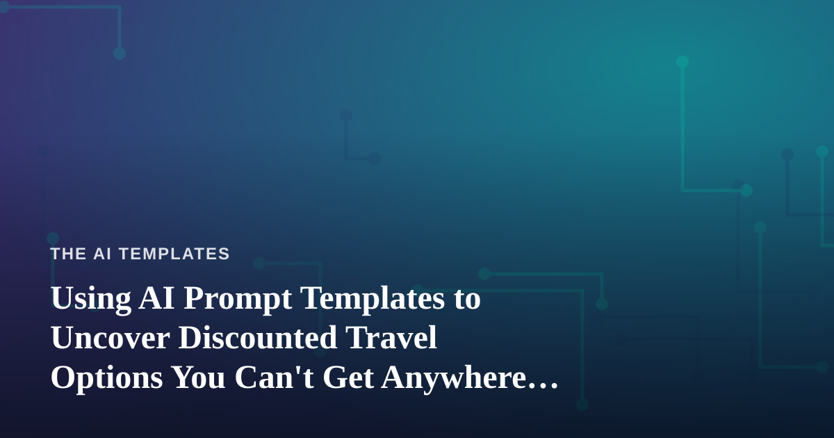 Using AI Prompt Templates to Uncover Discounted Travel Options You Can’t Get Anywhere Else