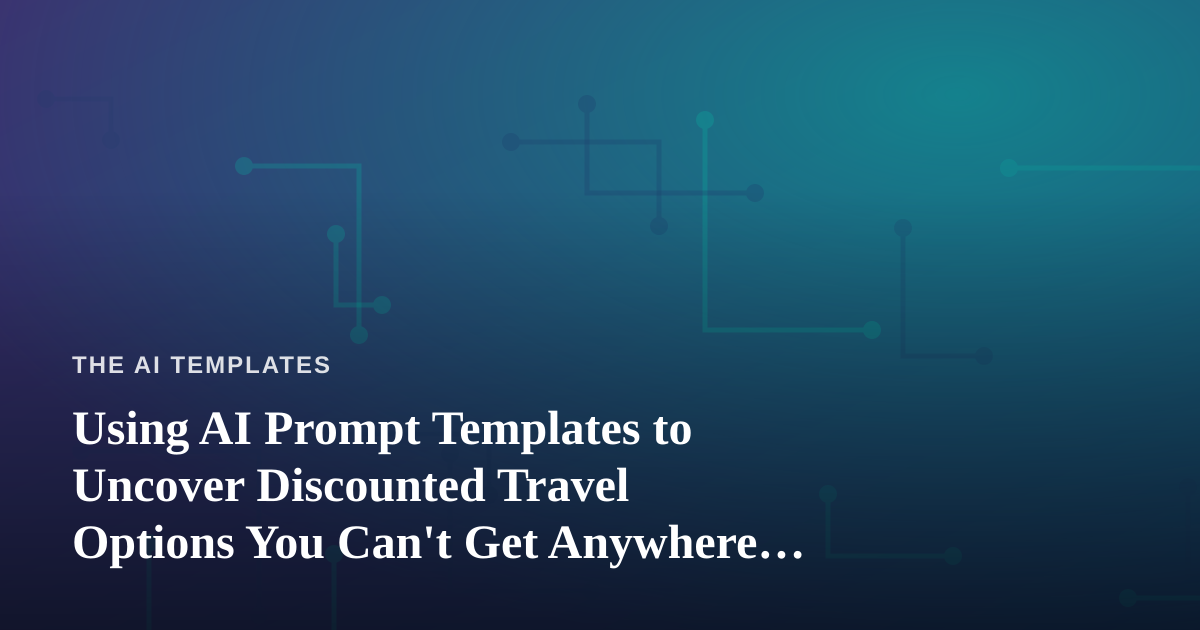 Using AI Prompt Templates to Uncover Discounted Travel Options You Can’t Get Anywhere Else